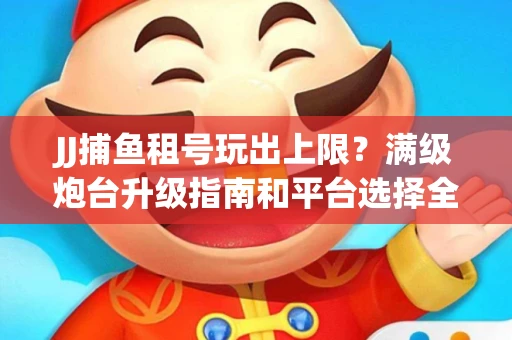 JJ捕鱼租号玩出上限？满级炮台升级指南和平台选择全解析