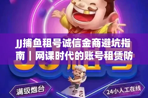 JJ捕鱼租号诚信金商避坑指南｜网课时代的账号租赁防骗秘诀