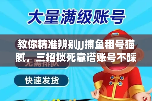 教你精准辨别JJ捕鱼租号猫腻，三招锁死靠谱账号不踩坑
