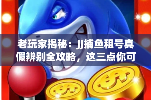 老玩家揭秘：JJ捕鱼租号真假辨别全攻略，这三点你可能从未注意