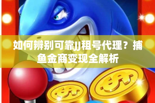 如何辨别可靠JJ租号代理？捕鱼金商变现全解析