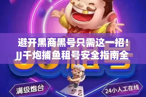 避开黑商黑号只需这一招！JJ千炮捕鱼租号安全指南全解