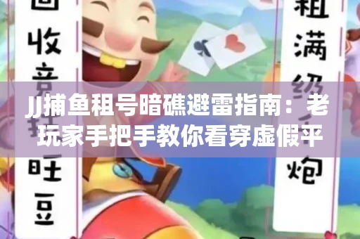 JJ捕鱼租号暗礁避雷指南：老玩家手把手教你看穿虚假平台