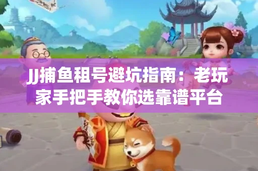 JJ捕鱼租号避坑指南：老玩家手把手教你选靠谱平台