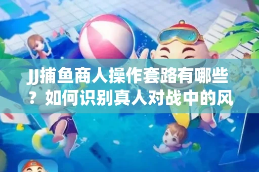 JJ捕鱼商人操作套路有哪些？如何识别真人对战中的风险陷阱？