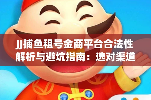 JJ捕鱼租号金商平台合法性解析与避坑指南：选对渠道才能安心赚钱