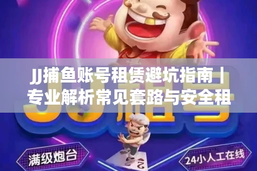 JJ捕鱼账号租赁避坑指南｜专业解析常见套路与安全租号法则