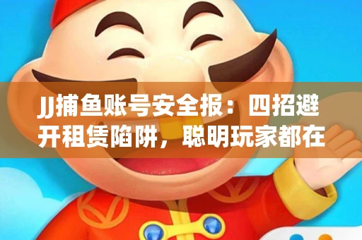 JJ捕鱼账号安全报：四招避开租赁陷阱，聪明玩家都在做