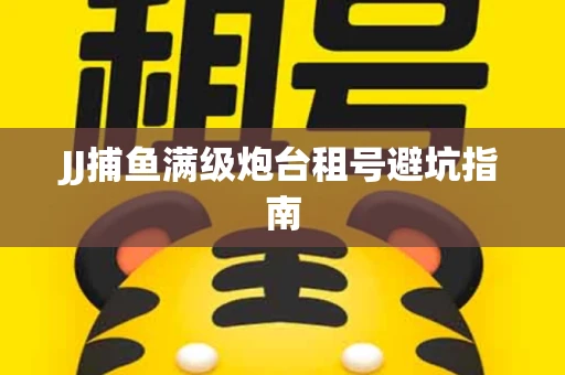 JJ捕鱼满级炮台租号避坑指南