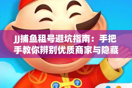 JJ捕鱼租号避坑指南：手把手教你辨别优质商家与隐藏风险