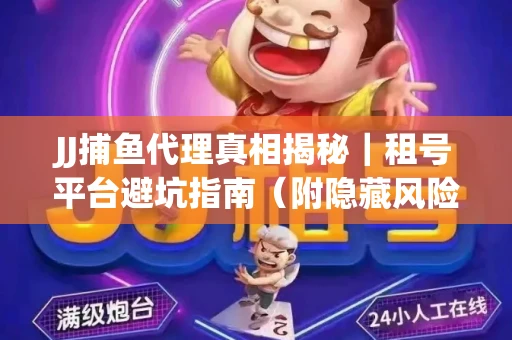 JJ捕鱼代理真相揭秘｜租号平台避坑指南（附隐藏风险预警）