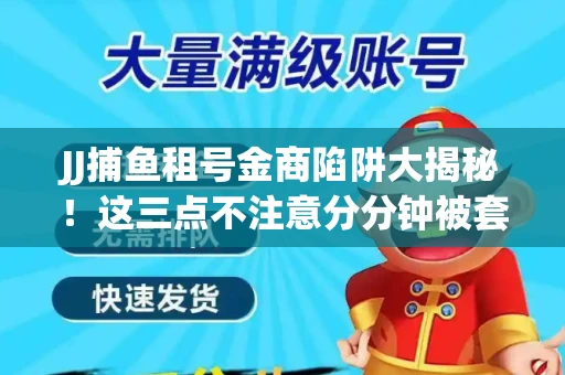 JJ捕鱼租号金商陷阱大揭秘！这三点不注意分分钟被套牢