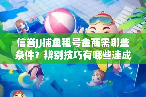 信誉JJ捕鱼租号金商需哪些条件？辨别技巧有哪些速成避坑指南