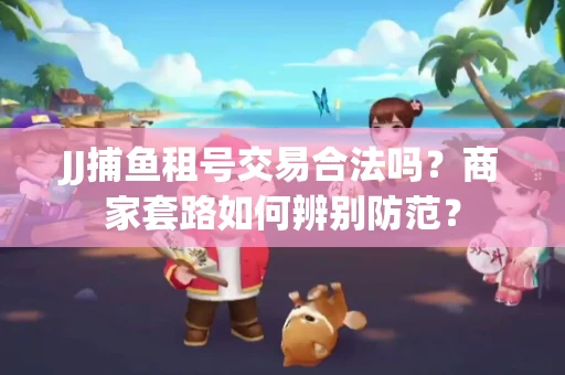 JJ捕鱼租号交易合法吗？商家套路如何辨别防范？