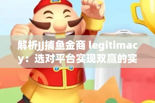 解析JJ捕鱼金商 legitimacy：选对平台实现双赢的实用指南