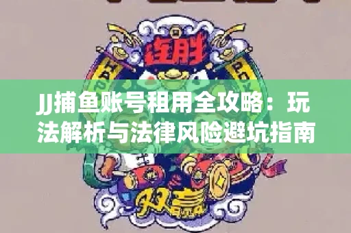 JJ捕鱼账号租用全攻略：玩法解析与法律风险避坑指南