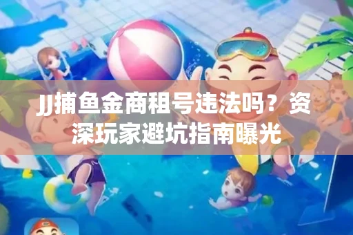 JJ捕鱼金商租号违法吗？资深玩家避坑指南曝光
