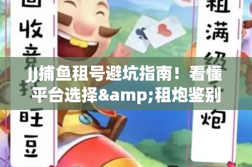 JJ捕鱼租号避坑指南！看懂平台选择&租炮鉴别技巧