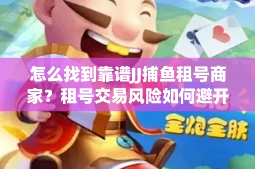 怎么找到靠谱JJ捕鱼租号商家？租号交易风险如何避开？选择技巧收好！