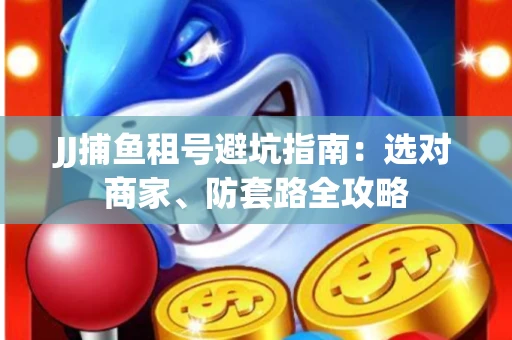 JJ捕鱼租号避坑指南:选对商家、防套路全攻略 JJ捕鱼租号避坑指南:选对商家、防套路全攻略