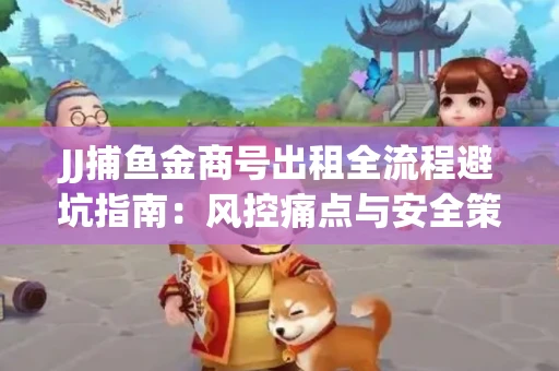 JJ捕鱼金商号出租全流程避坑指南：风控痛点与安全策略拆解