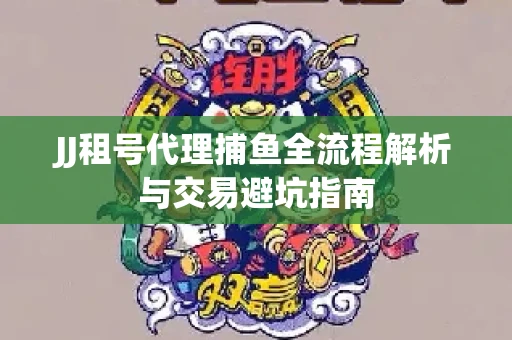 JJ租号代理捕鱼全流程解析与交易避坑指南