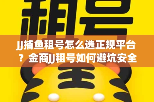 JJ捕鱼租号怎么选正规平台？金商JJ租号如何避坑安全交易？