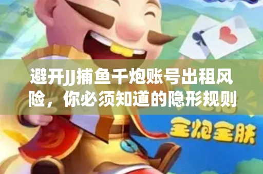 避开JJ捕鱼千炮账号出租风险，你必须知道的隐形规则！