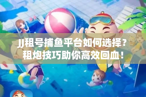 JJ租号捕鱼平台如何选择？租炮技巧助你高效回血！