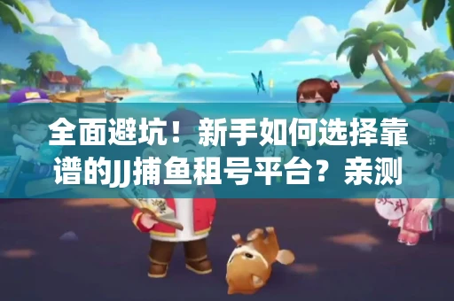 全面避坑！新手如何选择靠谱的JJ捕鱼租号平台？亲测租炮技巧大公开