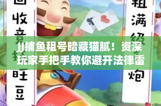 JJ捕鱼租号暗藏猫腻！资深玩家手把手教你避开法律雷区