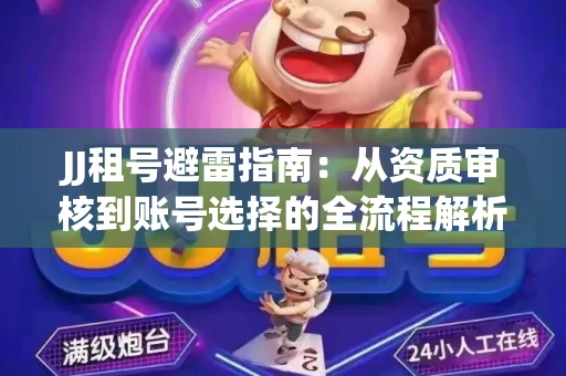 JJ租号避雷指南：从资质审核到账号选择的全流程解析！捕鱼经典账号有何独特差异？