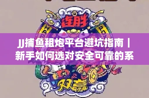 JJ捕鱼租炮平台避坑指南｜新手如何选对安全可靠的系统？