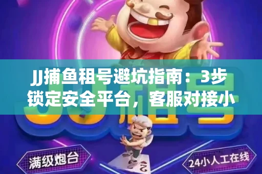 JJ捕鱼租号避坑指南：3步锁定安全平台，客服对接小技巧全公开